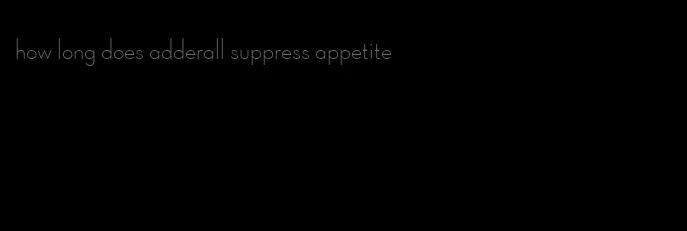 how long does adderall suppress appetite