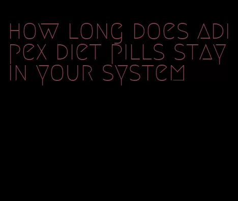 how long does adipex diet pills stay in your system