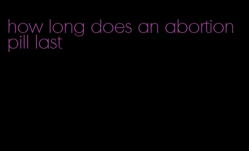 how long does an abortion pill last