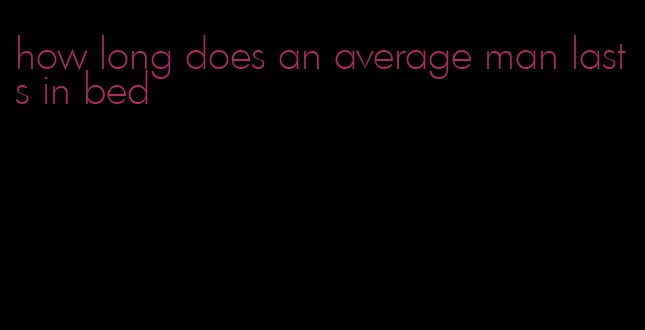 how long does an average man lasts in bed