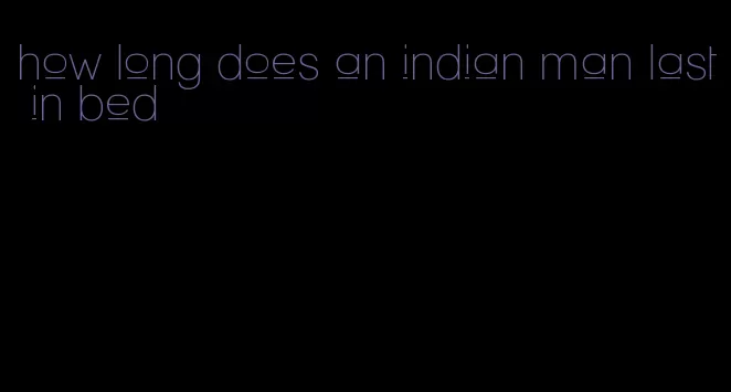 how long does an indian man last in bed