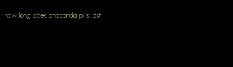 how long does anaconda pills last