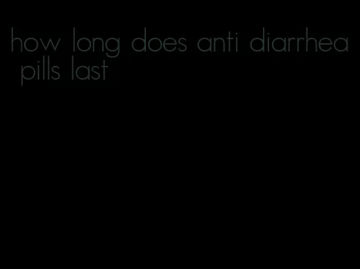 how long does anti diarrhea pills last