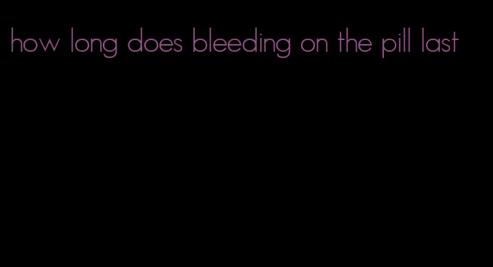 how long does bleeding on the pill last