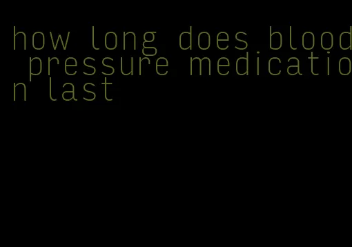 how long does blood pressure medication last