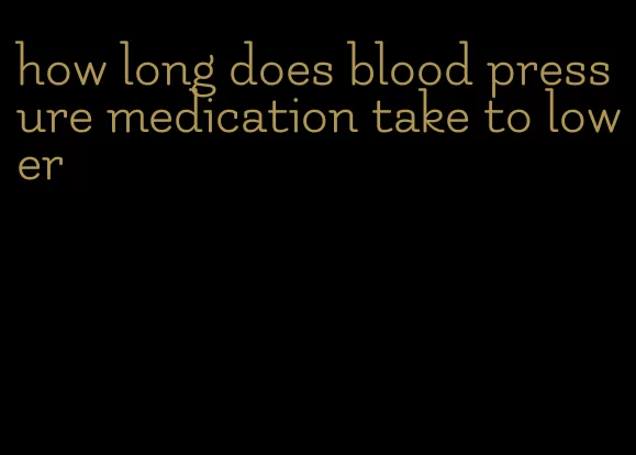 how long does blood pressure medication take to lower