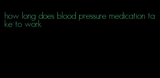 how long does blood pressure medication take to work