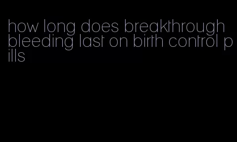 how long does breakthrough bleeding last on birth control pills