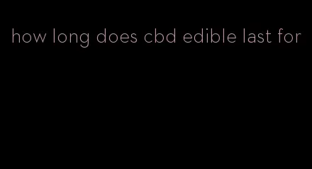 how long does cbd edible last for