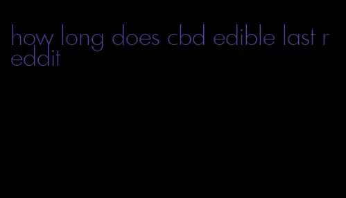 how long does cbd edible last reddit