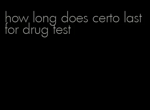 how long does certo last for drug test