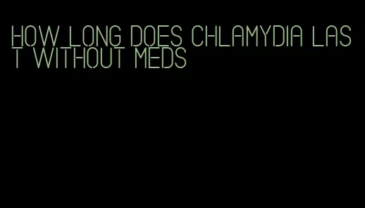 how long does chlamydia last without meds