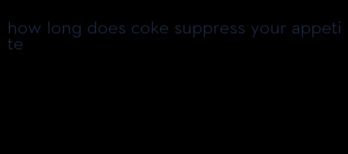 how long does coke suppress your appetite