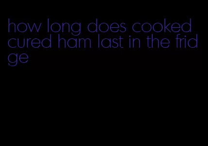 how long does cooked cured ham last in the fridge