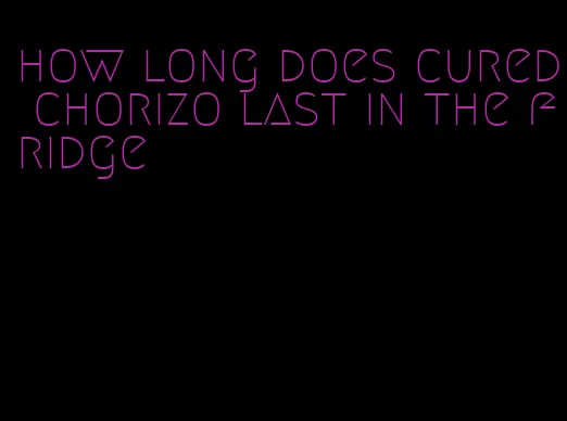 how long does cured chorizo last in the fridge