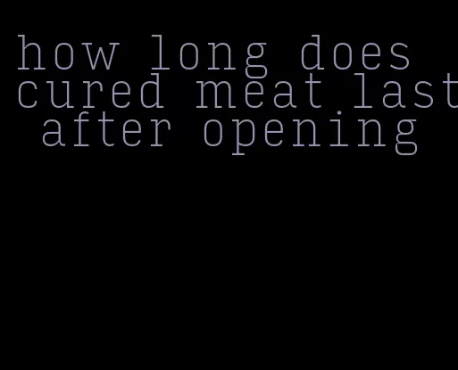 how long does cured meat last after opening