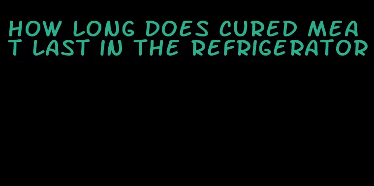 how long does cured meat last in the refrigerator