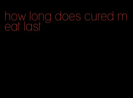 how long does cured meat last