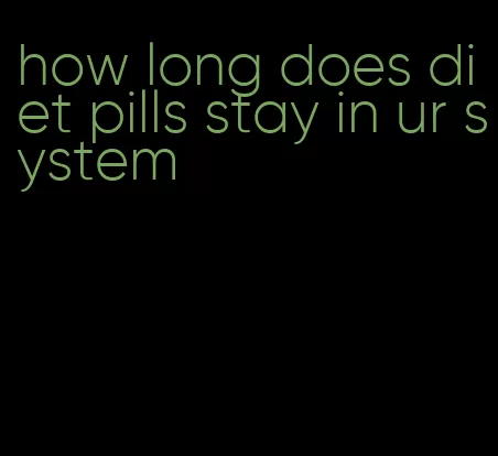 how long does diet pills stay in ur system