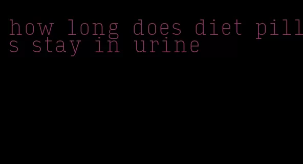 how long does diet pills stay in urine