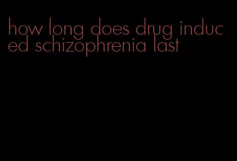 how long does drug induced schizophrenia last