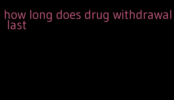 how long does drug withdrawal last