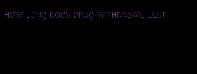 how long does drug withdrawl last