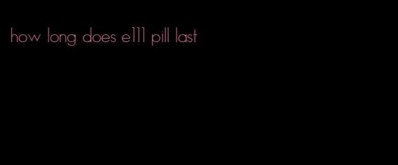 how long does e111 pill last