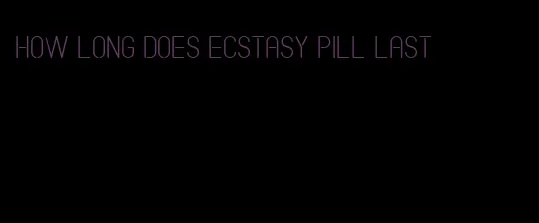 how long does ecstasy pill last