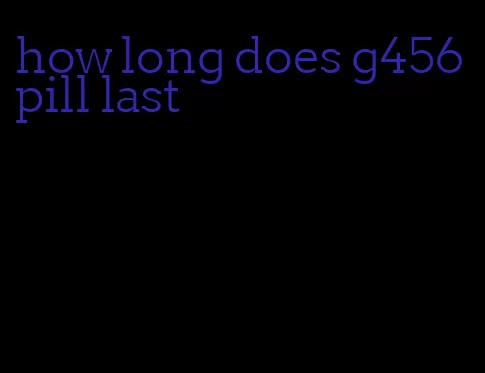 how long does g456 pill last