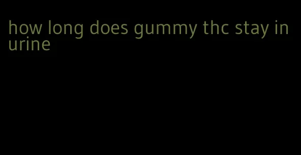 how long does gummy thc stay in urine