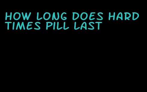 how long does hard times pill last