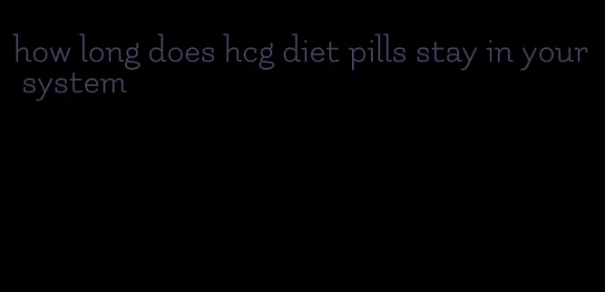 how long does hcg diet pills stay in your system