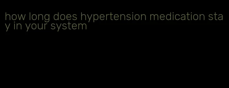 how long does hypertension medication stay in your system