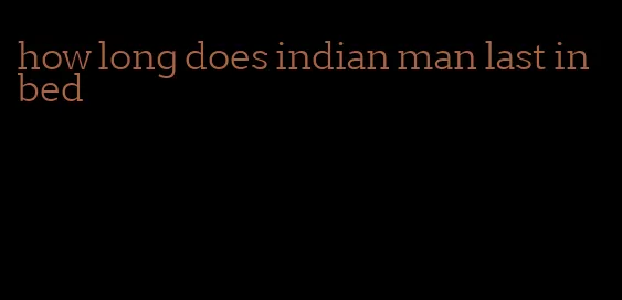 how long does indian man last in bed