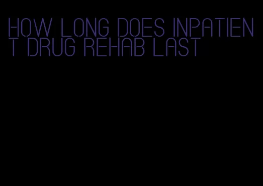 how long does inpatient drug rehab last