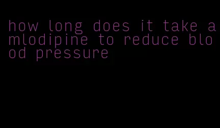 how long does it take amlodipine to reduce blood pressure