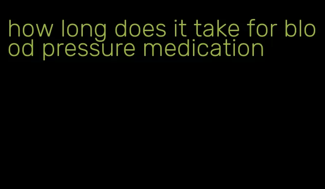 how long does it take for blood pressure medication