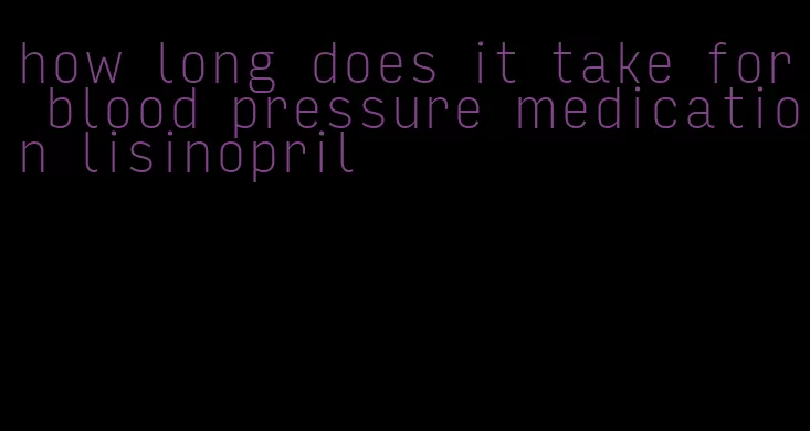 how long does it take for blood pressure medication lisinopril