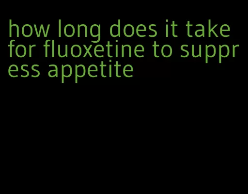 how long does it take for fluoxetine to suppress appetite