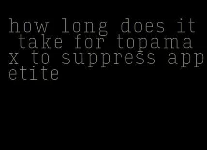 how long does it take for topamax to suppress appetite