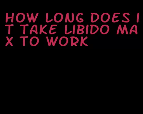 how long does it take libido max to work