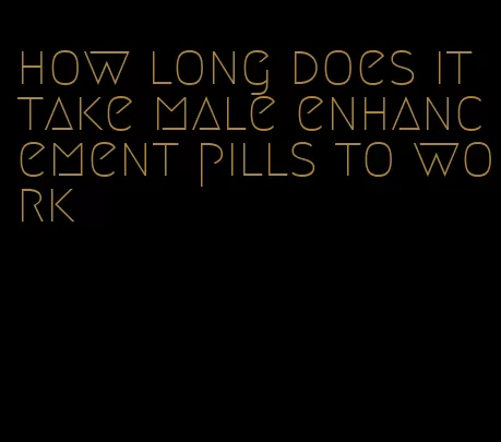 how long does it take male enhancement pills to work