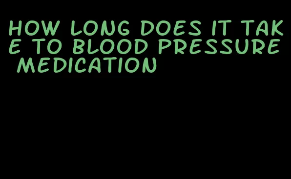 how long does it take to blood pressure medication