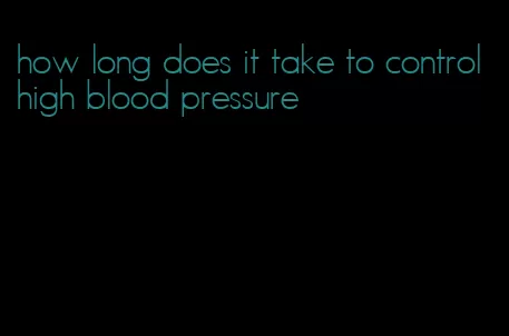 how long does it take to control high blood pressure