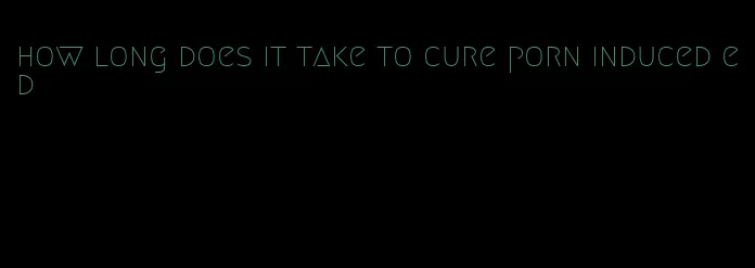 how long does it take to cure porn induced ed