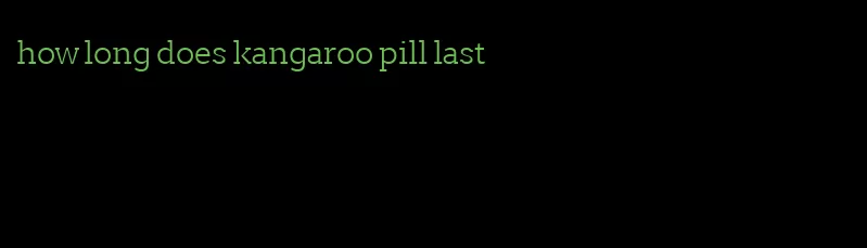 how long does kangaroo pill last