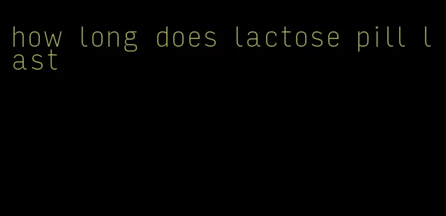 how long does lactose pill last