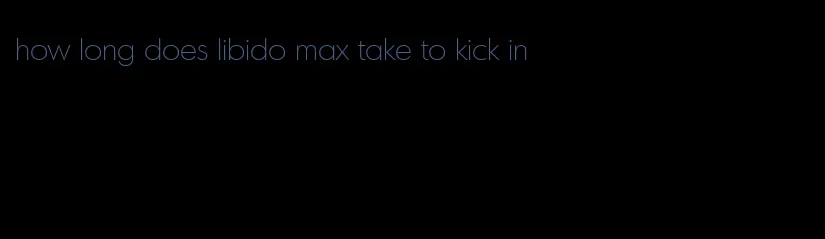 how long does libido max take to kick in