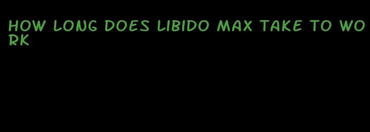 how long does libido max take to work